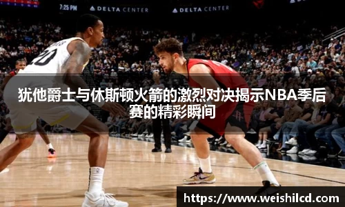 犹他爵士与休斯顿火箭的激烈对决揭示NBA季后赛的精彩瞬间