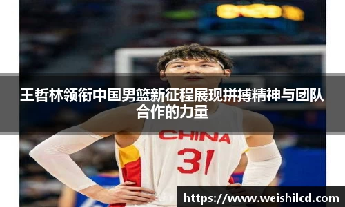 王哲林领衔中国男篮新征程展现拼搏精神与团队合作的力量