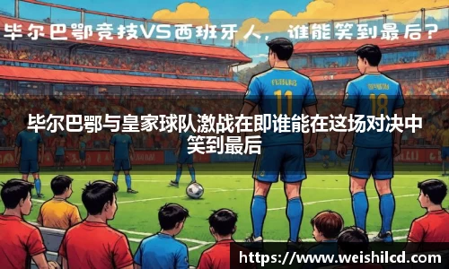 毕尔巴鄂与皇家球队激战在即谁能在这场对决中笑到最后