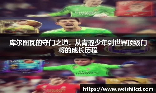 库尔图瓦的守门之道：从青涩少年到世界顶级门将的成长历程